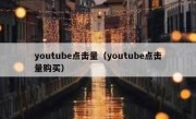 youtube点击量（youtube点击量购买）