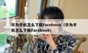 华为手机怎么下载facebook（华为手机怎么下载Facebook）