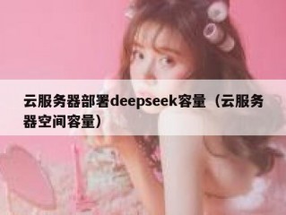 云服务器部署deepseek容量（云服务器空间容量）