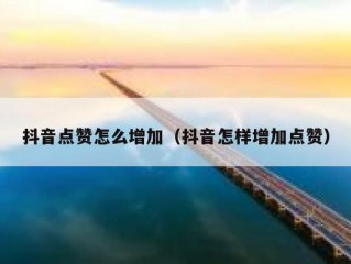 抖音点赞怎么增加（抖音怎样增加点赞）