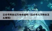 公众号粉丝过万有收益吗（公众号几万粉丝怎么赚钱）