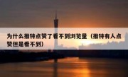 为什么推特点赞了看不到浏览量（推特有人点赞但是看不到）
