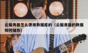 云服务器怎么使用数据库的（云服务器的数据如何储存）