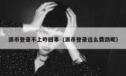 派币登录不上咋回事（派币登录这么费劲呢）