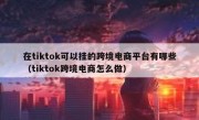 在tiktok可以挂的跨境电商平台有哪些（tiktok跨境电商怎么做）