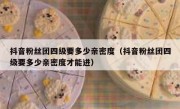 抖音粉丝团四级要多少亲密度（抖音粉丝团四级要多少亲密度才能进）