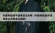抖音粉丝加不进来怎么办呢（抖音粉丝加不进来怎么办呢怎么回事）