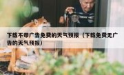 下载不带广告免费的天气预报（下载免费无广告的天气预报）