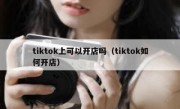 tiktok上可以开店吗（tiktok如何开店）