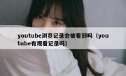 youtube浏览记录会被看到吗（youtube有观看记录吗）