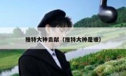 推特大神贡献（推特大神是谁）