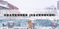 抖音点赞能挣钱是真（抖音点赞挣钱可靠吗）