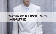YouTube官方版下载安卓（YouTube 安卓版下载）