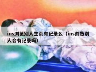 ins浏览别人主页有记录么（ins浏览别人会有记录吗）