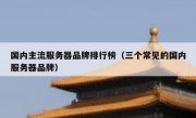 国内主流服务器品牌排行榜（三个常见的国内服务器品牌）