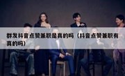 群发抖音点赞兼职是真的吗（抖音点赞兼职有真的吗）