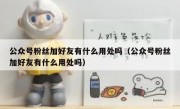 公众号粉丝加好友有什么用处吗（公众号粉丝加好友有什么用处吗）