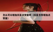 怎么可以增加抖音点赞量呢（抖音怎样增加点赞量）