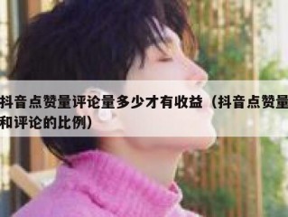 抖音点赞量评论量多少才有收益(抖音点赞量和评论的比例)