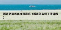 派币到底怎么样可靠吗（派币怎么样了值钱吗）