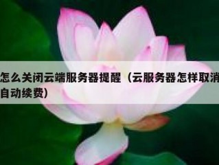怎么关闭云端服务器提醒（云服务器怎样取消自动续费）