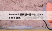 facebook最新版本是什么（facebook 版本）