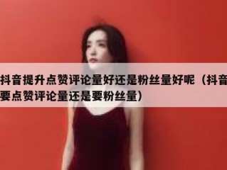 抖音提升点赞评论量好还是粉丝量好呢（抖音要点赞评论量还是要粉丝量）