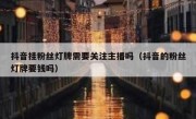 抖音挂粉丝灯牌需要关注主播吗（抖音的粉丝灯牌要钱吗）