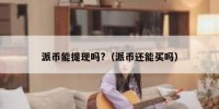 派币能提现吗?（派币还能买吗）