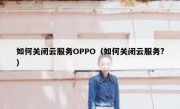 如何关闭云服务OPPO（如何关闭云服务?）