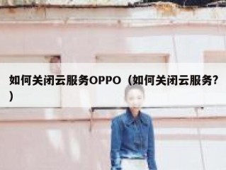 如何关闭云服务OPPO（如何关闭云服务?）
