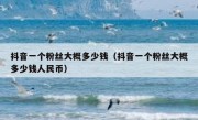 抖音一个粉丝大概多少钱（抖音一个粉丝大概多少钱人民币）