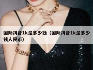 国际抖音1k是多少钱（国际抖音1k是多少钱人民币）