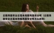 云服务器安全还是本地服务器安全呢（云服务器安全还是本地服务器安全呢怎么回事）