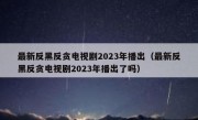 最新反黑反贪电视剧2023年播出（最新反黑反贪电视剧2023年播出了吗）