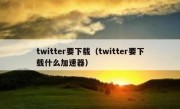 twitter要下载（twitter要下载什么加速器）