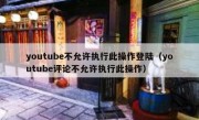 youtube不允许执行此操作登陆（youtube评论不允许执行此操作）