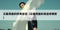 云服务器的种类包括（云服务器的用途有哪些）