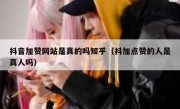 抖音加赞网站是真的吗知乎（抖加点赞的人是真人吗）