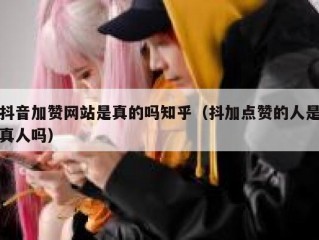 抖音加赞网站是真的吗知乎（抖加点赞的人是真人吗）