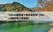 tiktok国际版下载安卓免费（tiktok国际版下载最新）