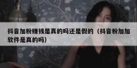 抖音加粉赚钱是真的吗还是假的（抖音粉加加软件是真的吗）