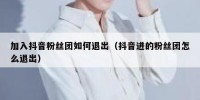 加入抖音粉丝团如何退出（抖音进的粉丝团怎么退出）