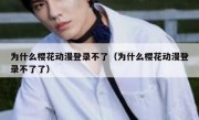 为什么樱花动漫登录不了（为什么樱花动漫登录不了了）