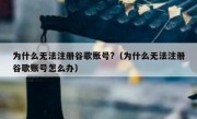为什么无法注册谷歌账号?（为什么无法注册谷歌账号怎么办）