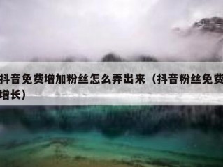 抖音免费增加粉丝怎么弄出来（抖音粉丝免费增长）