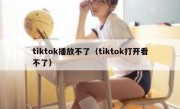 tiktok播放不了（tiktok打开看不了）