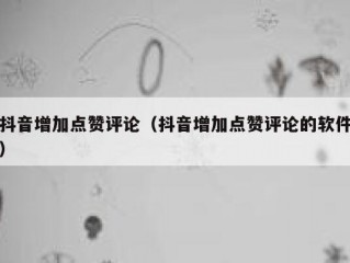 抖音增加点赞评论（抖音增加点赞评论的软件）