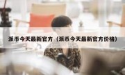 派币今天最新官方（派币今天最新官方价格）