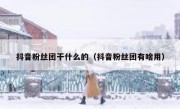 抖音粉丝团干什么的（抖音粉丝团有啥用）